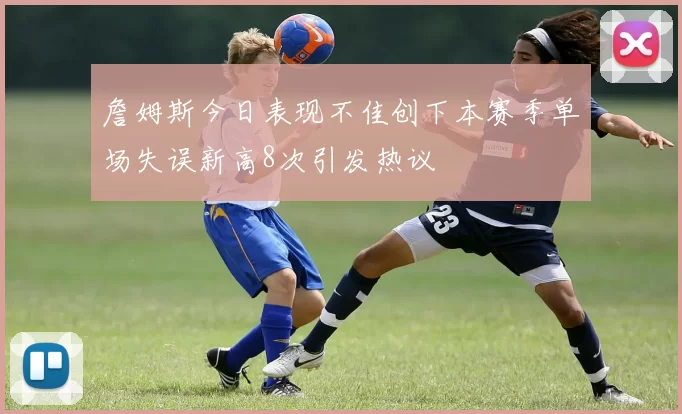 詹姆斯今日表现不佳创下本赛季单场失误新高8次引发热议