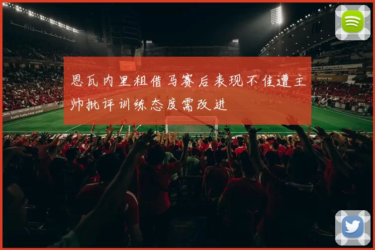 恩瓦内里租借马赛后表现不佳遭主帅批评训练态度需改进