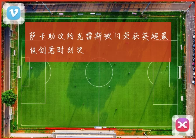 萨卡助攻约克雷斯破门荣获英超最佳创意时刻奖