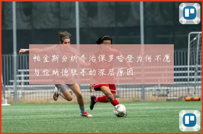 帕金斯分析乔治保罗哈登为何不愿与伦纳德联手的深层原因