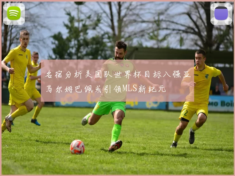 名宿分析美国队世界杯目标八强亚马尔姆巴佩或引领MLS新纪元