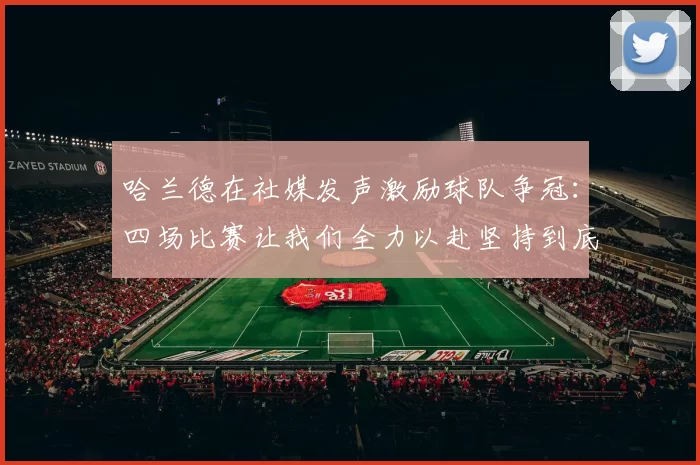 哈兰德在社媒发声激励球队争冠：四场比赛让我们全力以赴坚持到底