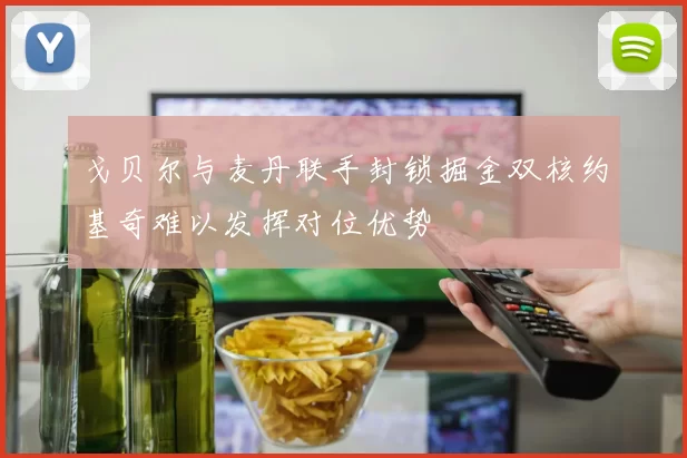 戈贝尔与麦丹联手封锁掘金双核约基奇难以发挥对位优势