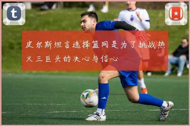 皮尔斯坦言选择篮网是为了挑战热火三巨头的决心与信心