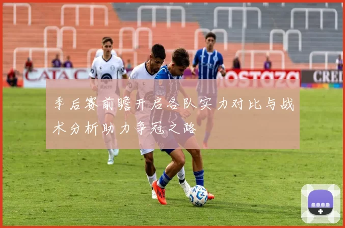 季后赛前瞻开启各队实力对比与战术分析助力争冠之路