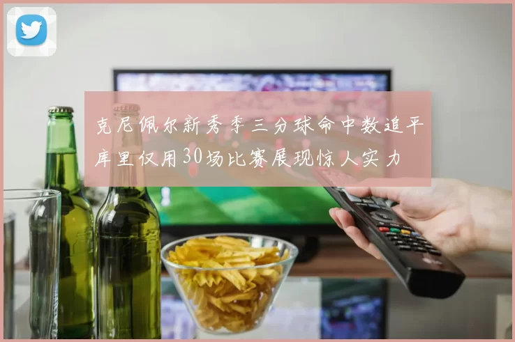 克尼佩尔新秀季三分球命中数追平库里仅用30场比赛展现惊人实力