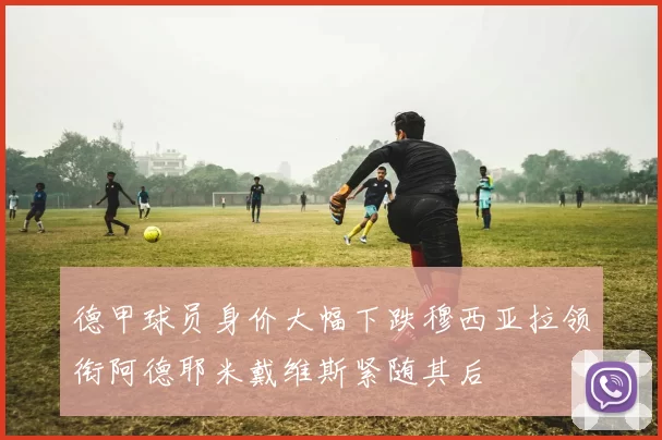 德甲球员身价大幅下跌穆西亚拉领衔阿德耶米戴维斯紧随其后