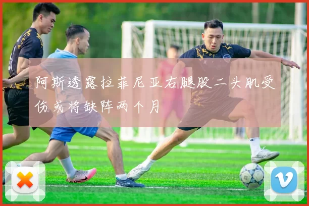 阿斯透露拉菲尼亚右腿股二头肌受伤或将缺阵两个月