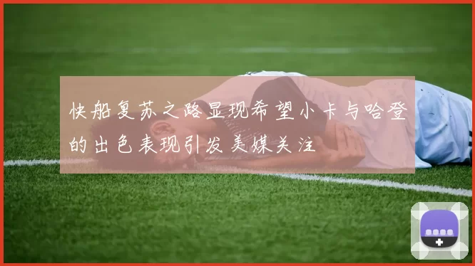 快船复苏之路显现希望小卡与哈登的出色表现引发美媒关注