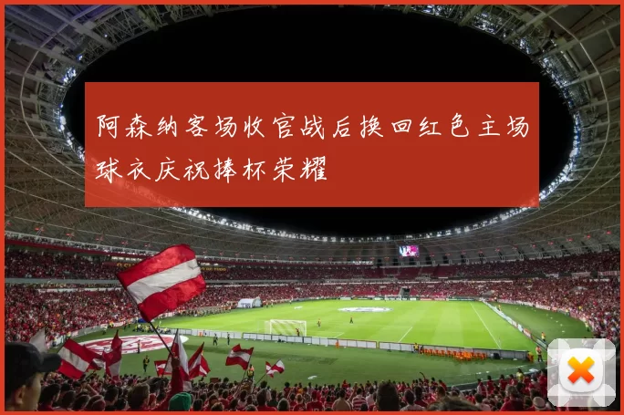 阿森纳客场收官战后换回红色主场球衣庆祝捧杯荣耀