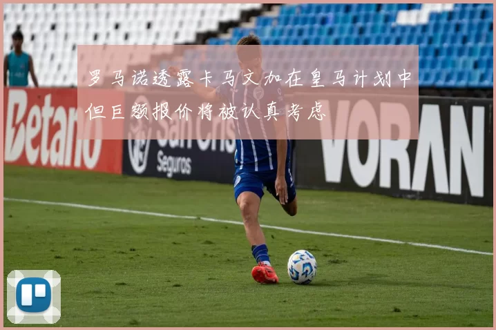 罗马诺透露卡马文加在皇马计划中但巨额报价将被认真考虑