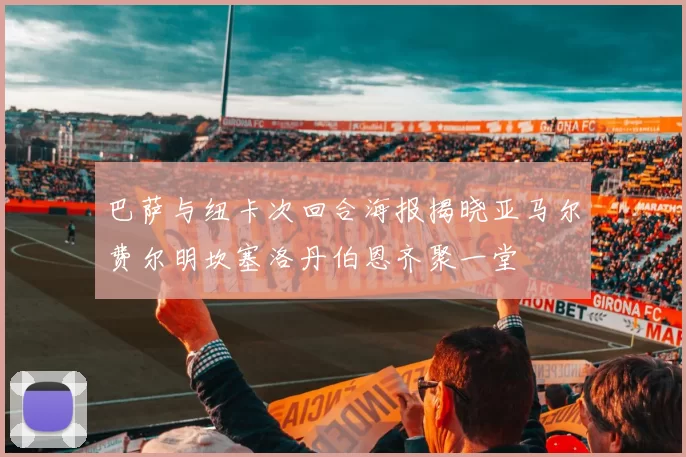 巴萨与纽卡次回合海报揭晓亚马尔费尔明坎塞洛丹伯恩齐聚一堂