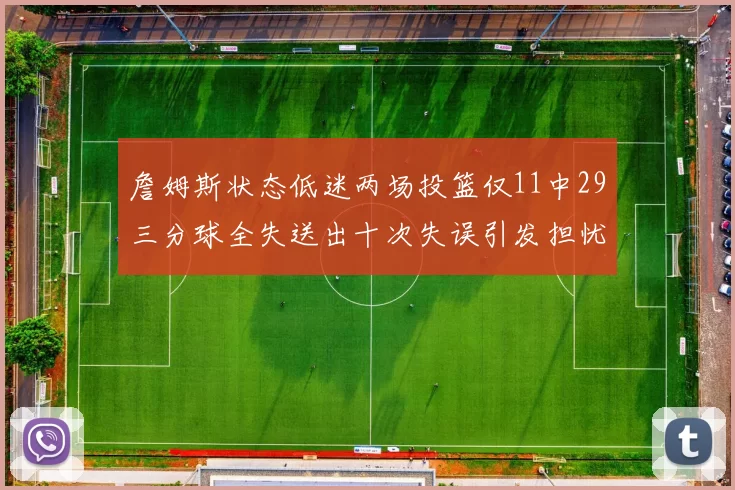 詹姆斯状态低迷两场投篮仅11中29三分球全失送出十次失误引发担忧