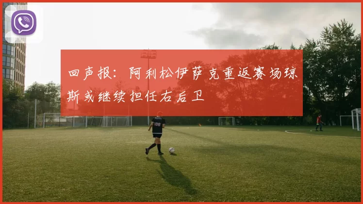 回声报：阿利松伊萨克重返赛场琼斯或继续担任右后卫