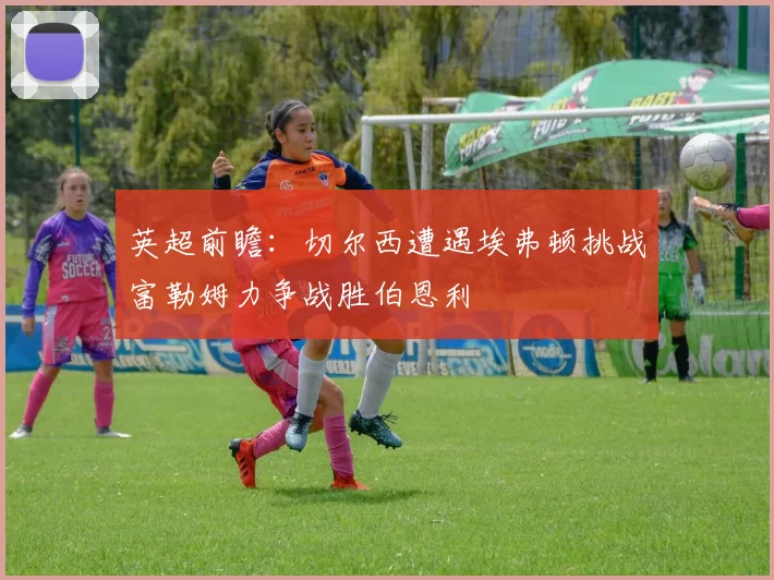 英超前瞻：切尔西遭遇埃弗顿挑战富勒姆力争战胜伯恩利
