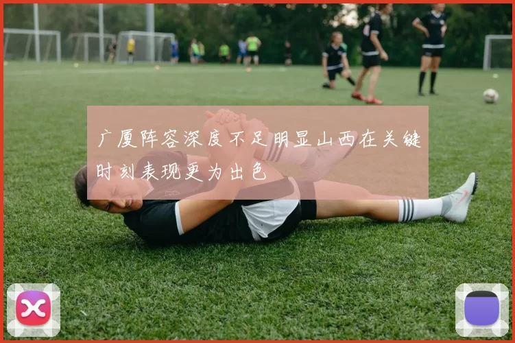广厦阵容深度不足明显山西在关键时刻表现更为出色