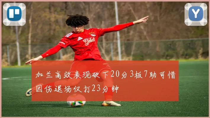 加兰高效表现砍下20分3板7助可惜因伤退场仅打23分钟