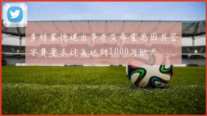 多特蒙德退出争夺艾希霍恩因其签字费要求过高达到1000万欧元