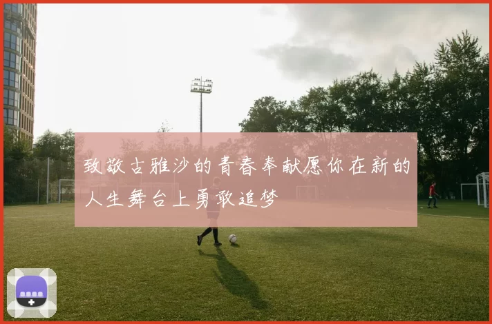 致敬古雅沙的青春奉献愿你在新的人生舞台上勇敢追梦